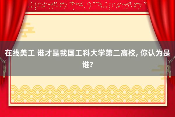 在线美工 谁才是我国工科大学第二高校, 你认为是谁?