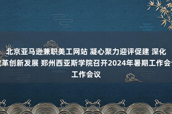 北京亚马逊兼职美工网站 凝心聚力迎评促建 深化改革创新发展 郑州西亚斯学院召开2024年暑期工作会议