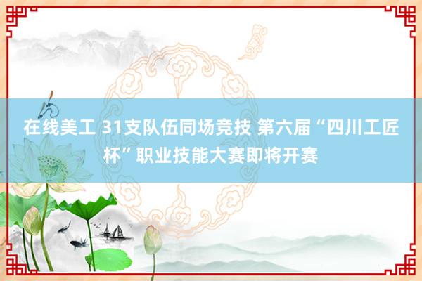 在线美工 31支队伍同场竞技 第六届“四川工匠杯”职业技能大赛即将开赛